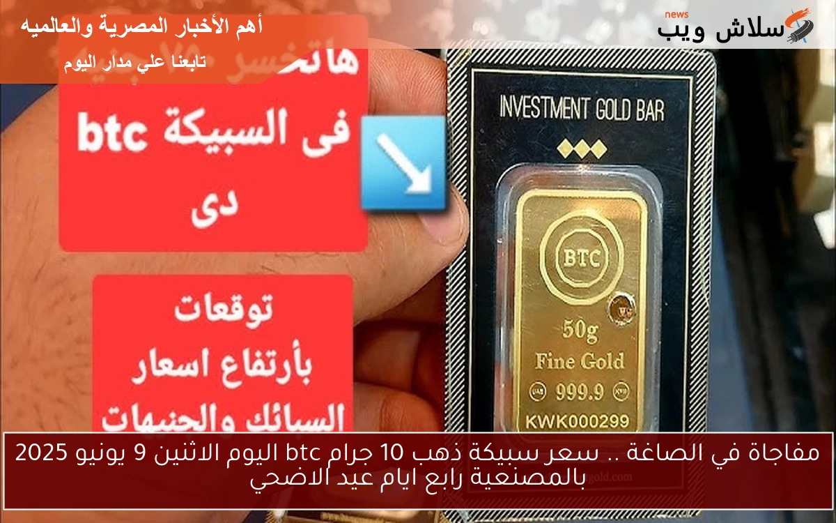 مفاجاة في الصاغة .. سعر سبيكة ذهب 10 جرام btc اليوم الاثنين 9 يونيو 2025 بالمصنعية رابع ايام عيد الاضحي