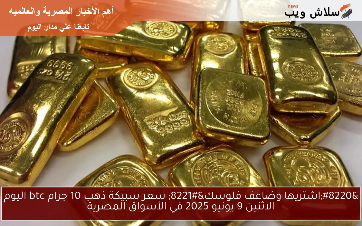“اشتريها وضاعف فلوسك” سعر سبيكة ذهب 10 جرام btc اليوم الاثنين 9 يونيو 2025 في الأسواق المصرية