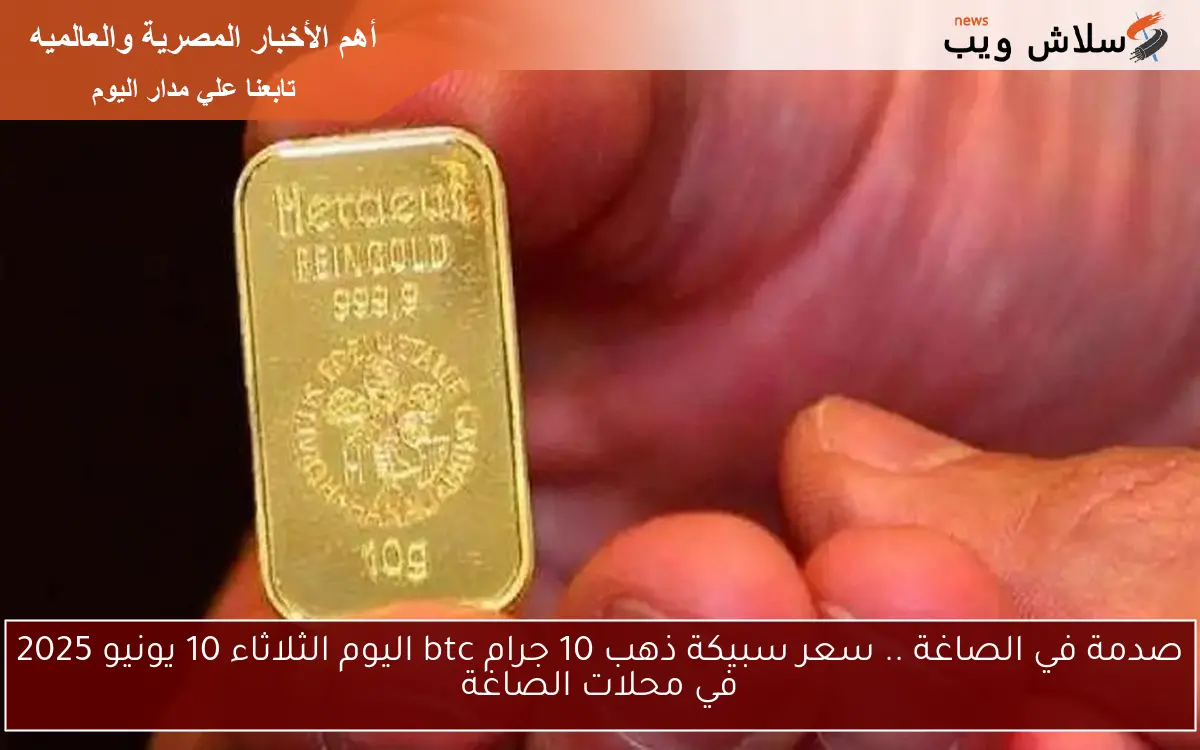 صدمة في الصاغة .. سعر سبيكة ذهب 10 جرام btc اليوم الثلاثاء 10 يونيو 2025 في محلات الصاغة