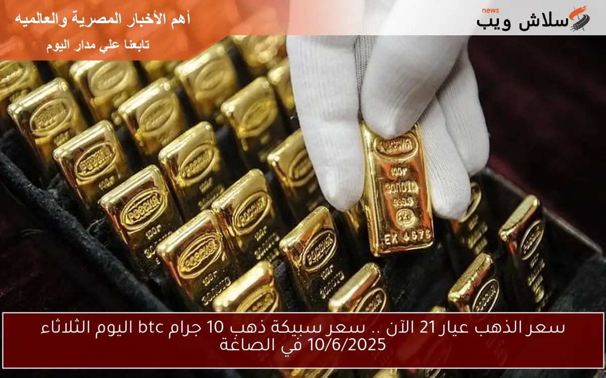 سعر الذهب عيار 21 الآن .. سعر سبيكة ذهب 10 جرام btc اليوم الثلاثاء 10/6/2025 في الصاغة