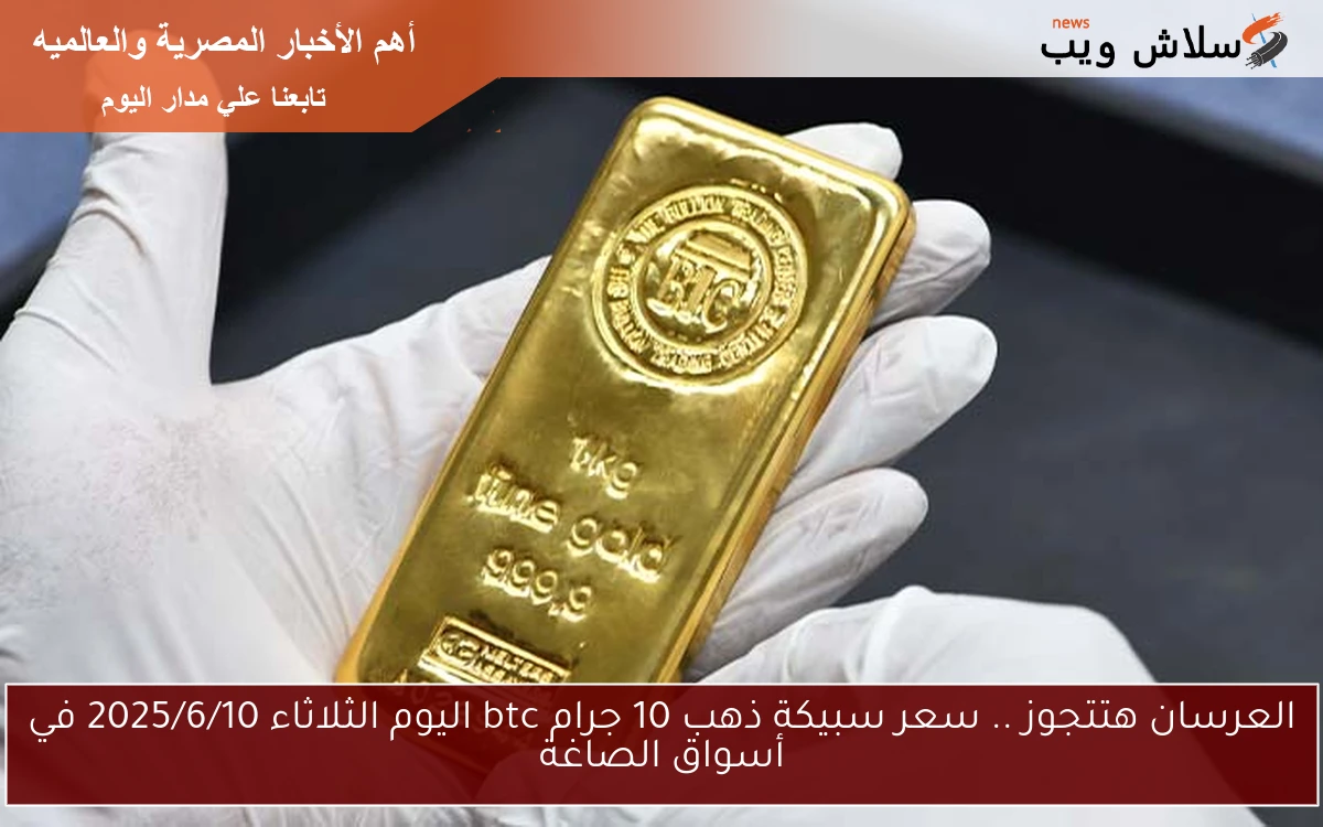 العرسان هتتجوز .. سعر سبيكة ذهب 10 جرام btc اليوم الثلاثاء 2025/6/10 في أسواق الصاغة