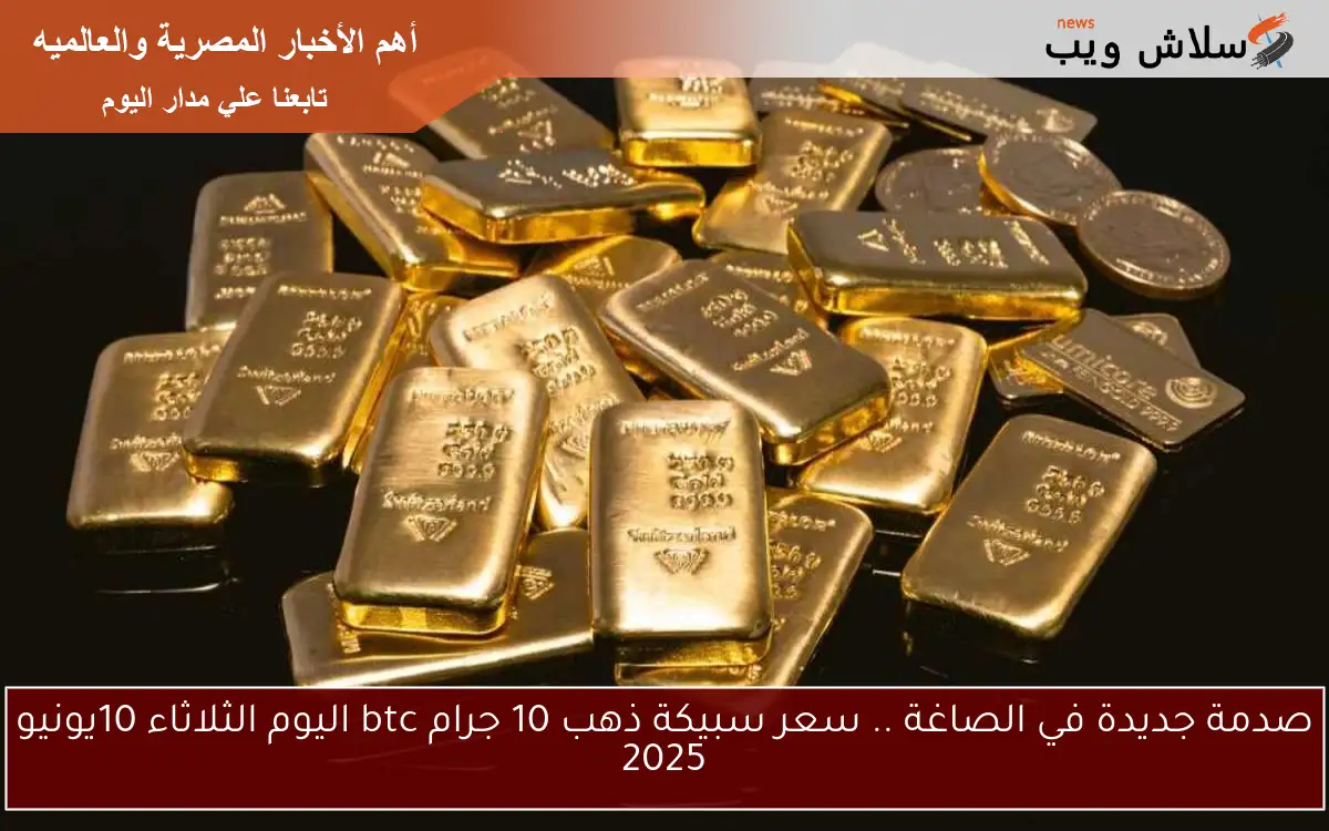 صدمة جديدة في الصاغة .. سعر سبيكة ذهب 10 جرام btc اليوم الثلاثاء 10يونيو 2025