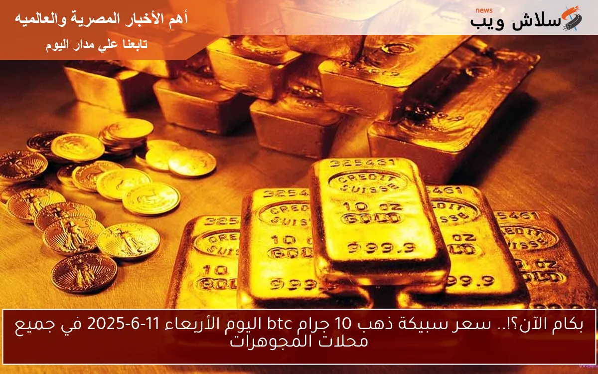 بكام الآن؟!.. سعر سبيكة ذهب 10 جرام btc اليوم الأربعاء 11-6-2025 في جميع محلات المجوهرات