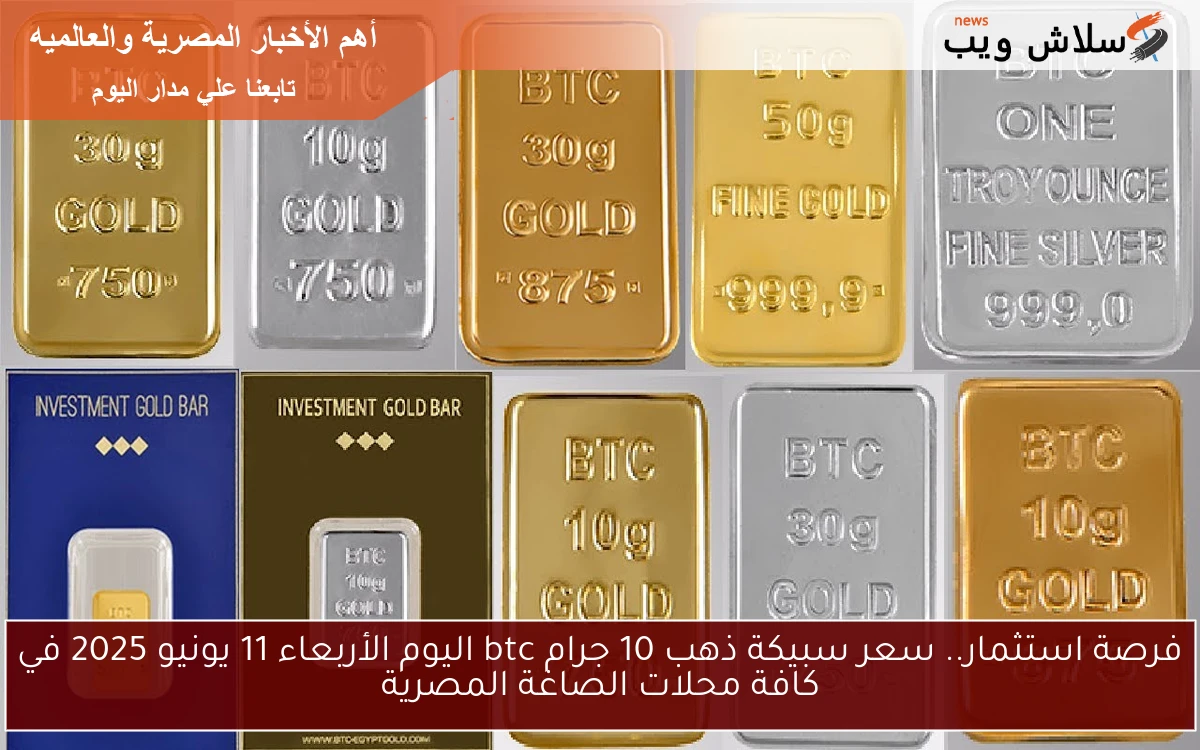 فرصة استثمار.. سعر سبيكة ذهب 10 جرام btc اليوم الأربعاء 11 يونيو 2025 في كافة محلات الصاغة المصرية