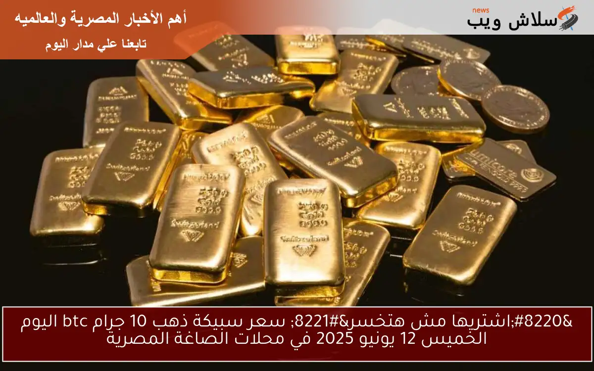 “اشتريها مش هتخسر” سعر سبيكة ذهب 10 جرام btc اليوم الخميس 12 يونيو 2025 في محلات الصاغة المصرية