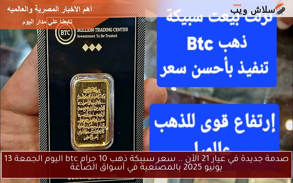 صدمة جديدة في عيار 21 الأن .. سعر سبيكة ذهب 10 جرام btc اليوم الجمعة 13 يونيو 2025 بالمصنعية في أسواق الصاغة