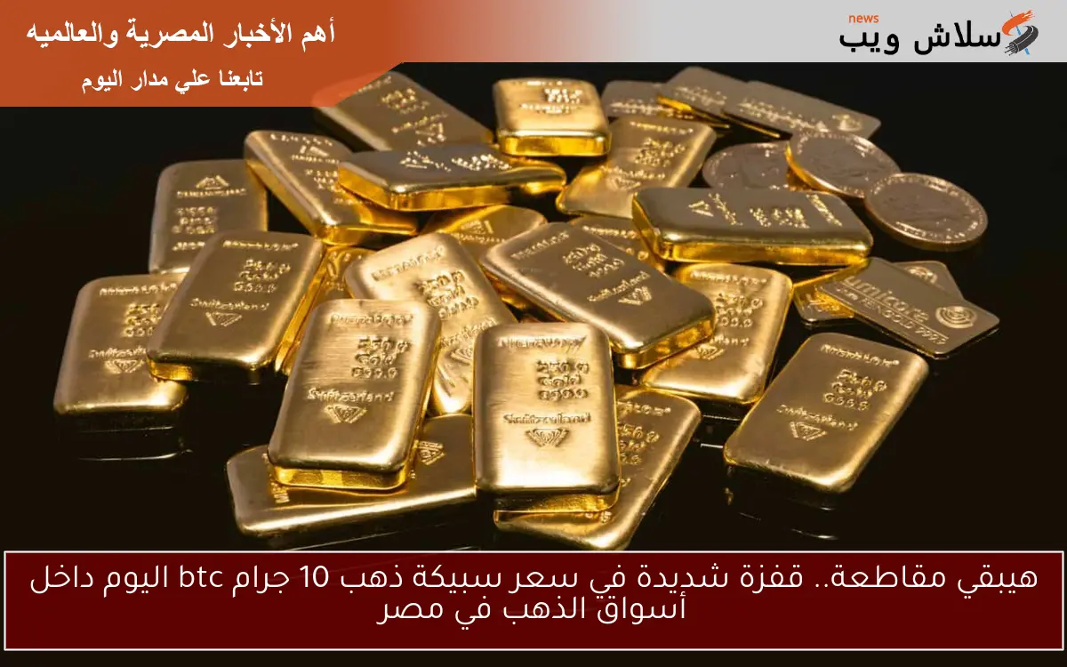 هيبقي مقاطعة.. قفزة شديدة في سعر سبيكة ذهب 10 جرام btc اليوم داخل أسواق الذهب في مصر