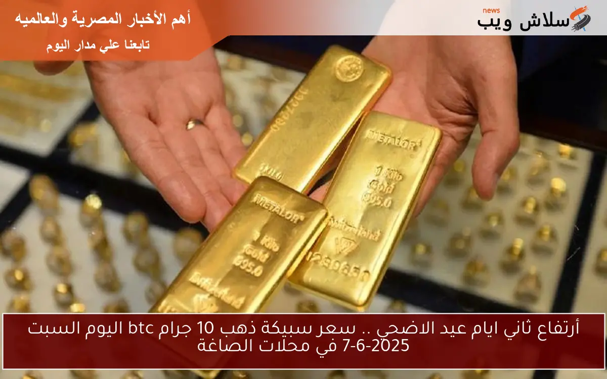 أرتفاع ثاني ايام عيد الاضحي .. سعر سبيكة ذهب 10 جرام btc اليوم السبت 7-6-2025 في محلات الصاغة
