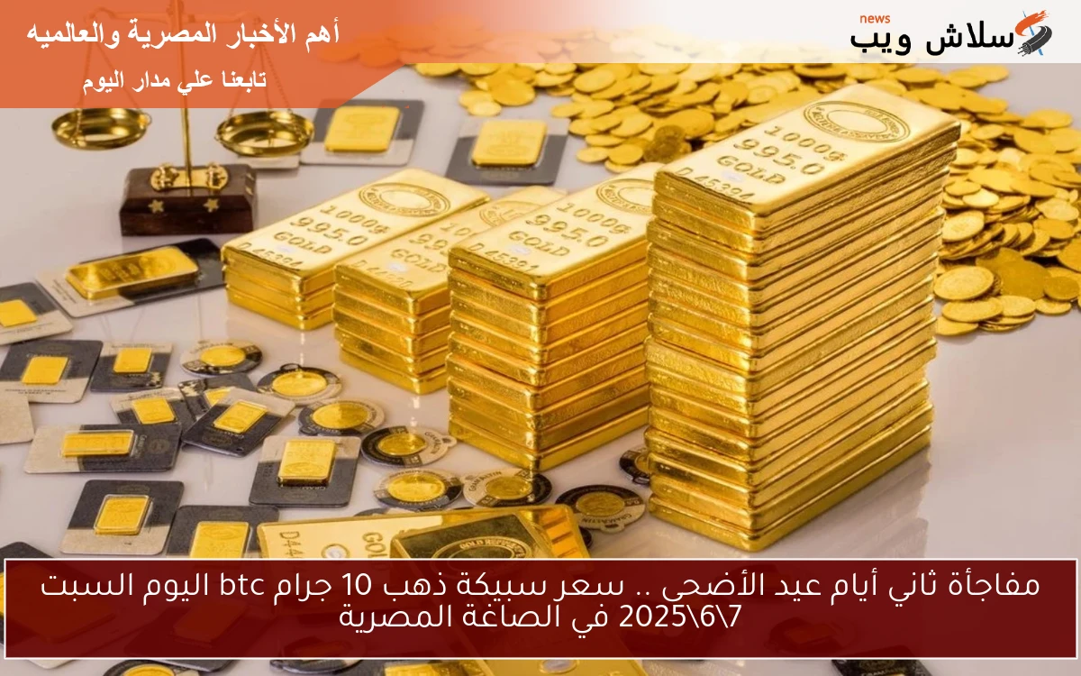 مفاجأة ثاني أيام عيد الأضحى .. سعر سبيكة ذهب 10 جرام btc اليوم السبت 7\6\2025 في الصاغة المصرية