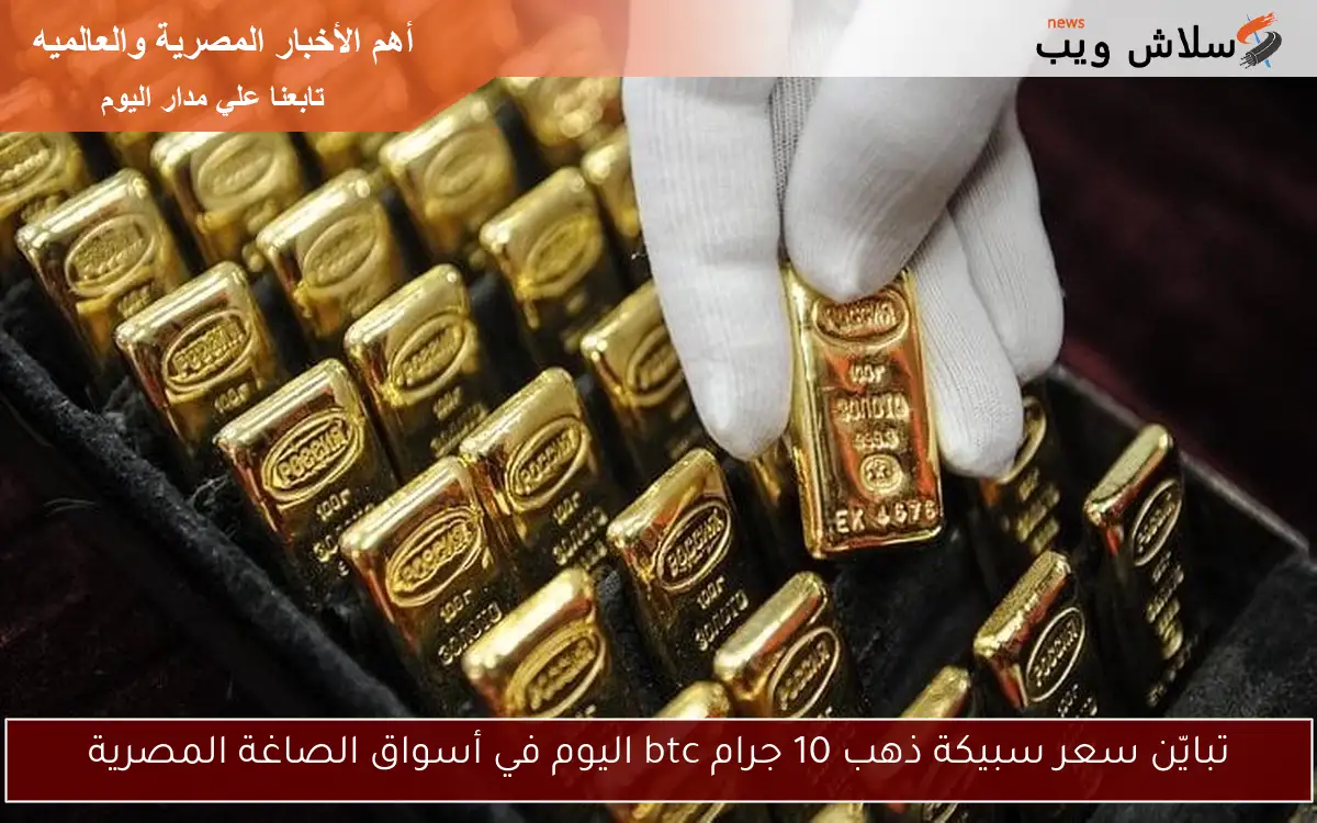 تبايّن سعر سبيكة ذهب 10 جرام btc اليوم في أسواق الصاغة المصرية