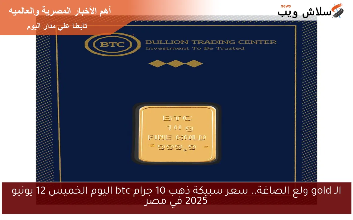 الـ gold ولع الصاغة.. سعر سبيكة ذهب 10 جرام btc اليوم الخميس 12 يونيو 2025 في مصر