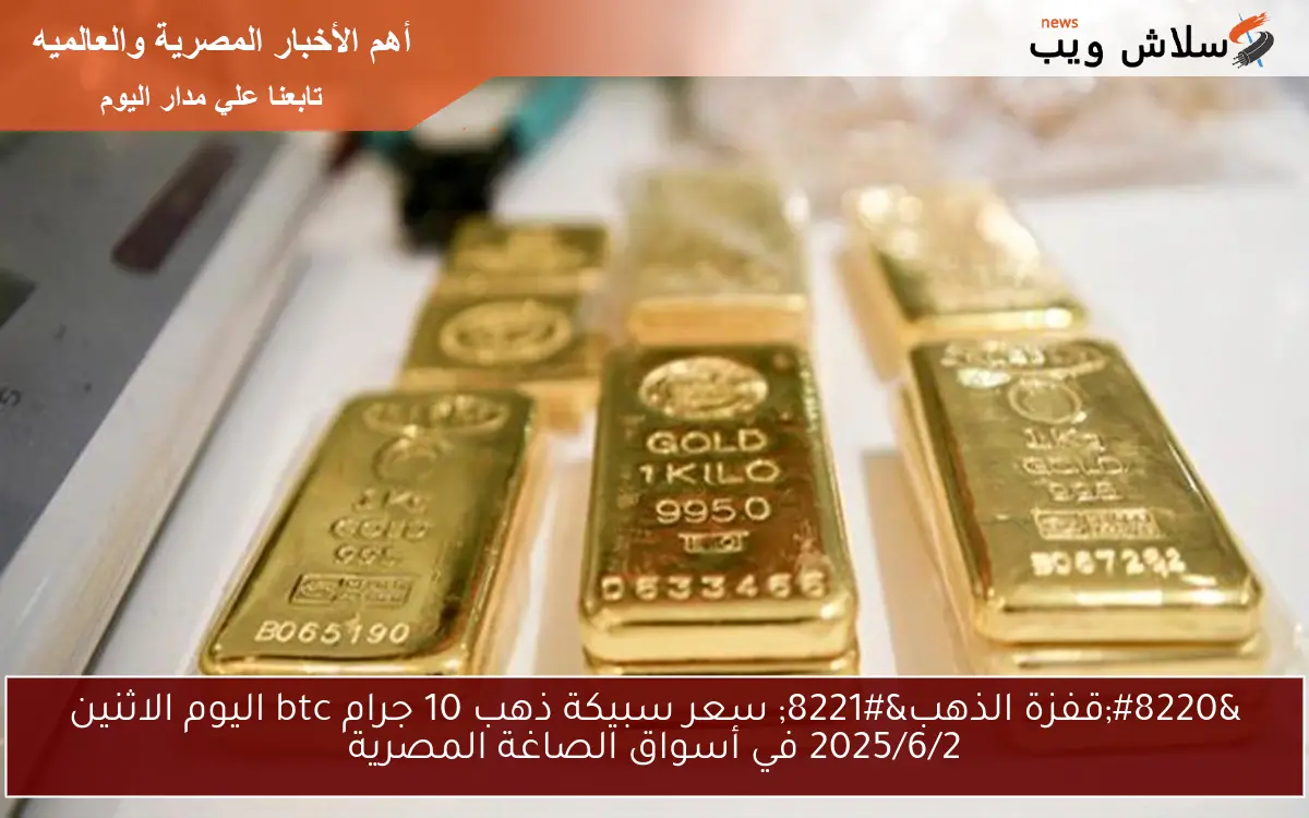 ” قفزة الذهب الأن ” سعر سبيكة ذهب 10 جرام btc اليوم الاثنين 2025/6/2 في أسواق الصاغة المصرية