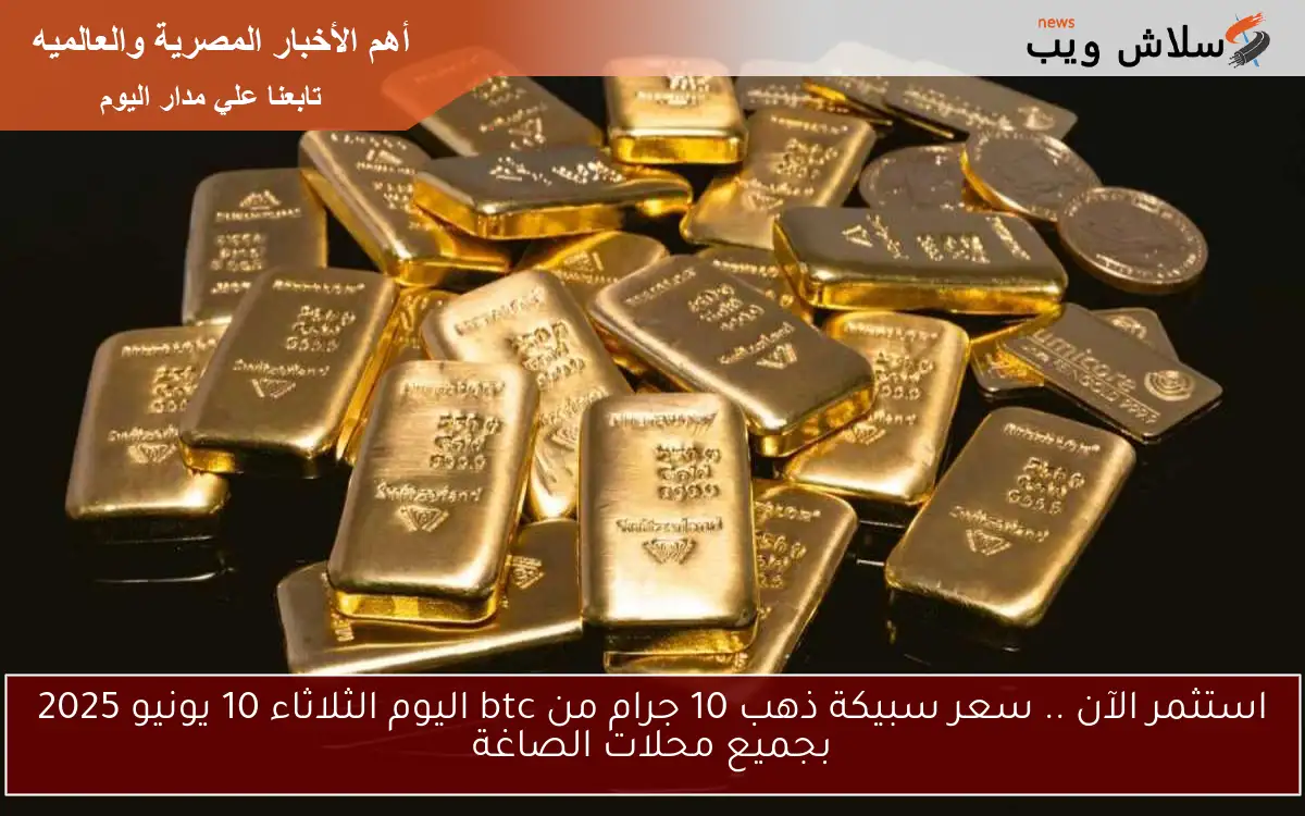 استثمر الآن .. سعر سبيكة ذهب 10 جرام من btc اليوم الثلاثاء 10 يونيو 2025 بجميع محلات الصاغة