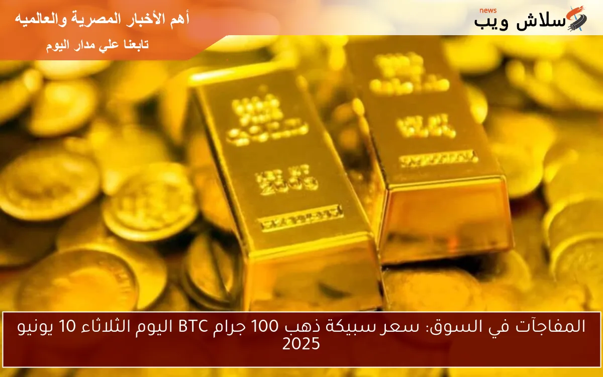 المفاجآت في السوق: سعر سبيكة ذهب 100 جرام BTC اليوم الثلاثاء 10 يونيو 2025