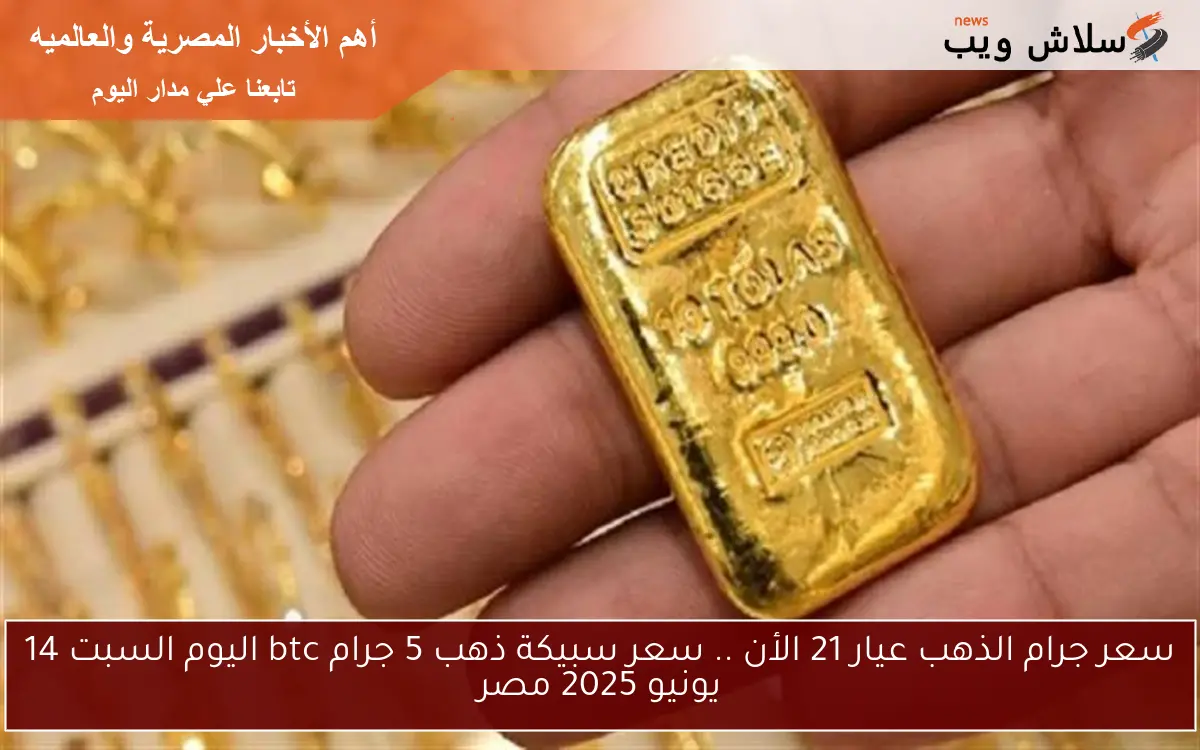 سعر جرام الذهب عيار 21 الأن .. سعر سبيكة ذهب 5 جرام btc اليوم السبت 14 يونيو 2025 مصر
