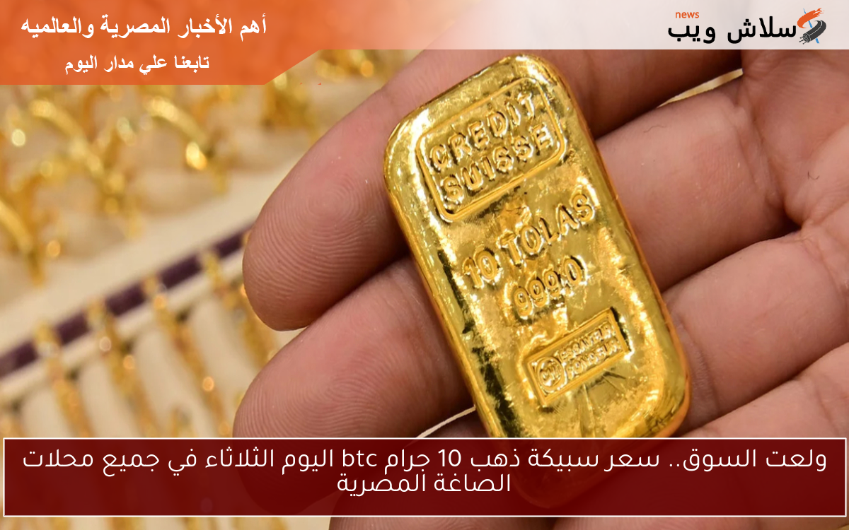 ولعت السوق.. سعر سبيكة ذهب 10 جرام btc اليوم الثلاثاء في جميع محلات الصاغة المصرية
