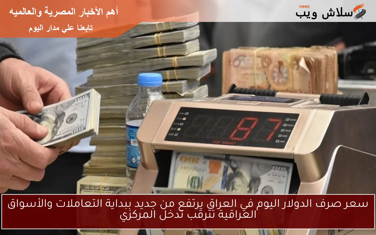سعر صرف الدولار اليوم في العراق يرتفع من جديد ببداية التعاملات والأسواق العراقية تترقب تدخل المركزي