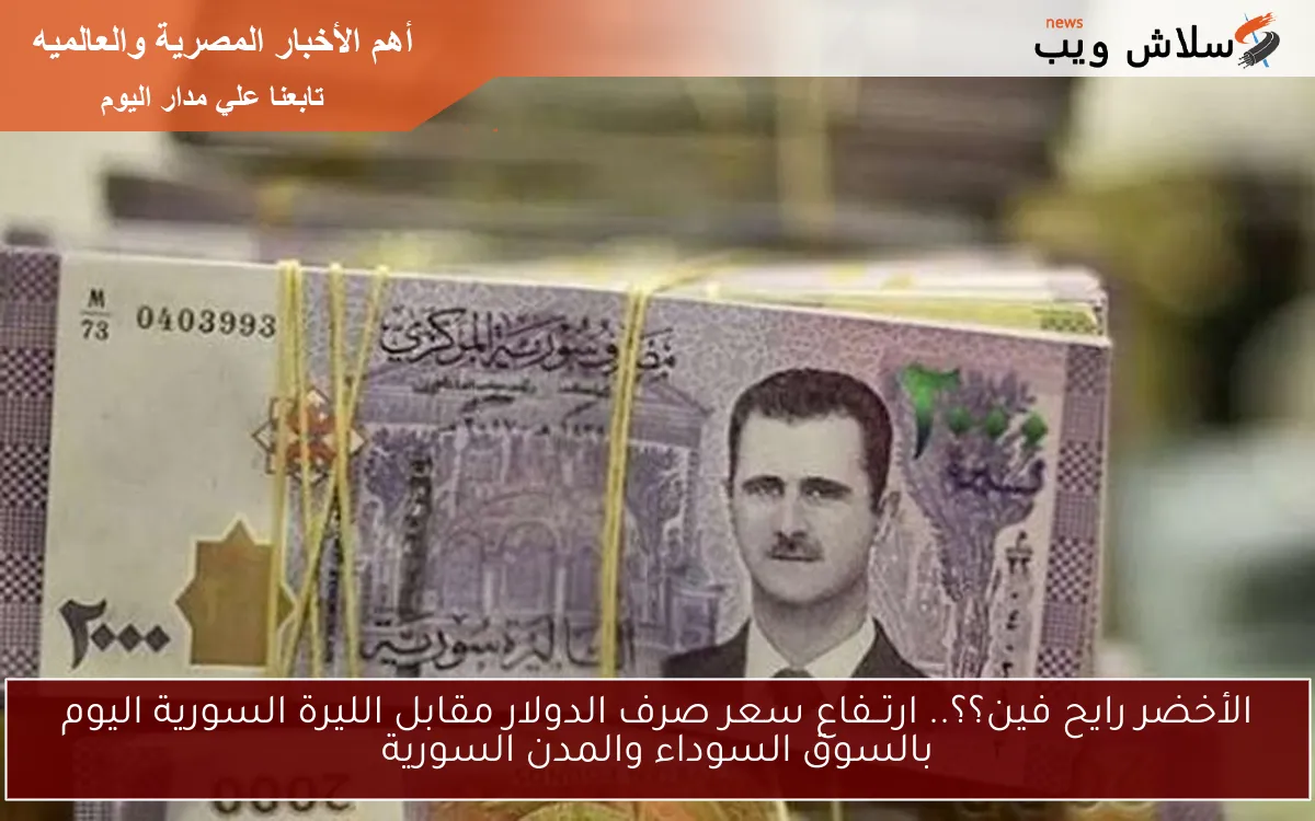 الأخضر رايح فين؟؟.. ارتــفاع سعر صرف الدولار مقابل الليرة السورية اليوم بالسوق السوداء والمدن السورية