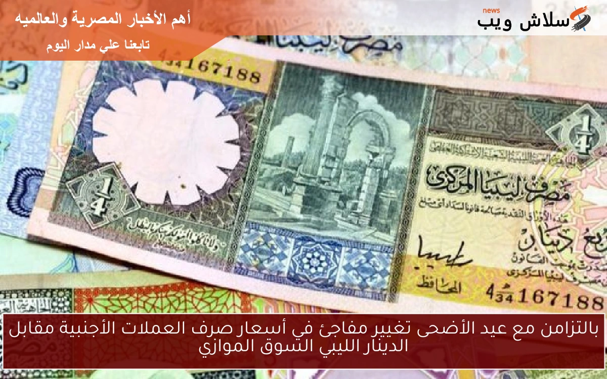 بالتزامن مع عيد الأضحى تغيير مفاجئ في أسعار صرف العملات الأجنبية مقابل الدينار الليبي السوق الموازي