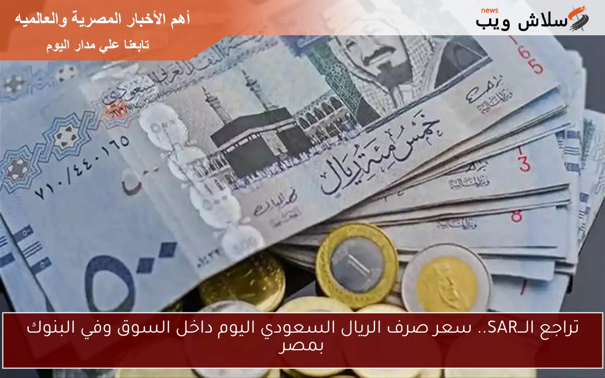 تراجع الـــSAR.. سعر صرف الريال السعودي اليوم داخل السوق وفي البنوك بمصر