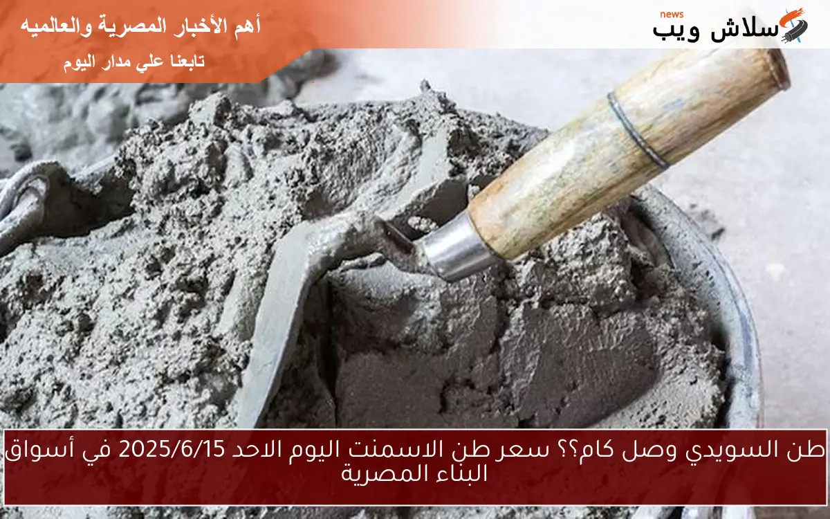 طن السويدي وصل كام؟؟ سعر طن الاسمنت اليوم الاحد 2025/6/15 في أسواق البناء المصرية