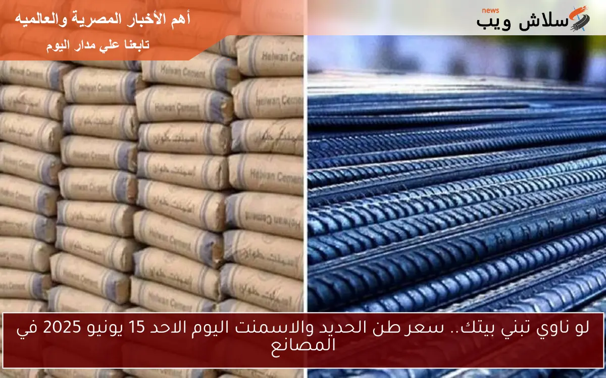 لو ناوي تبني بيتك.. سعر طن الحديد والاسمنت اليوم الاحد 15 يونيو 2025 في المصانع