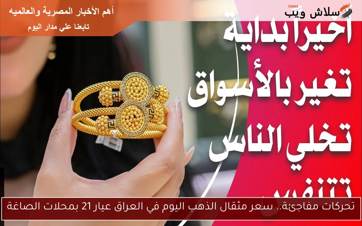 تحركات مفاجئة.. سعر مثقال الذهب اليوم في العراق عيار 21 بمحلات الصاغة