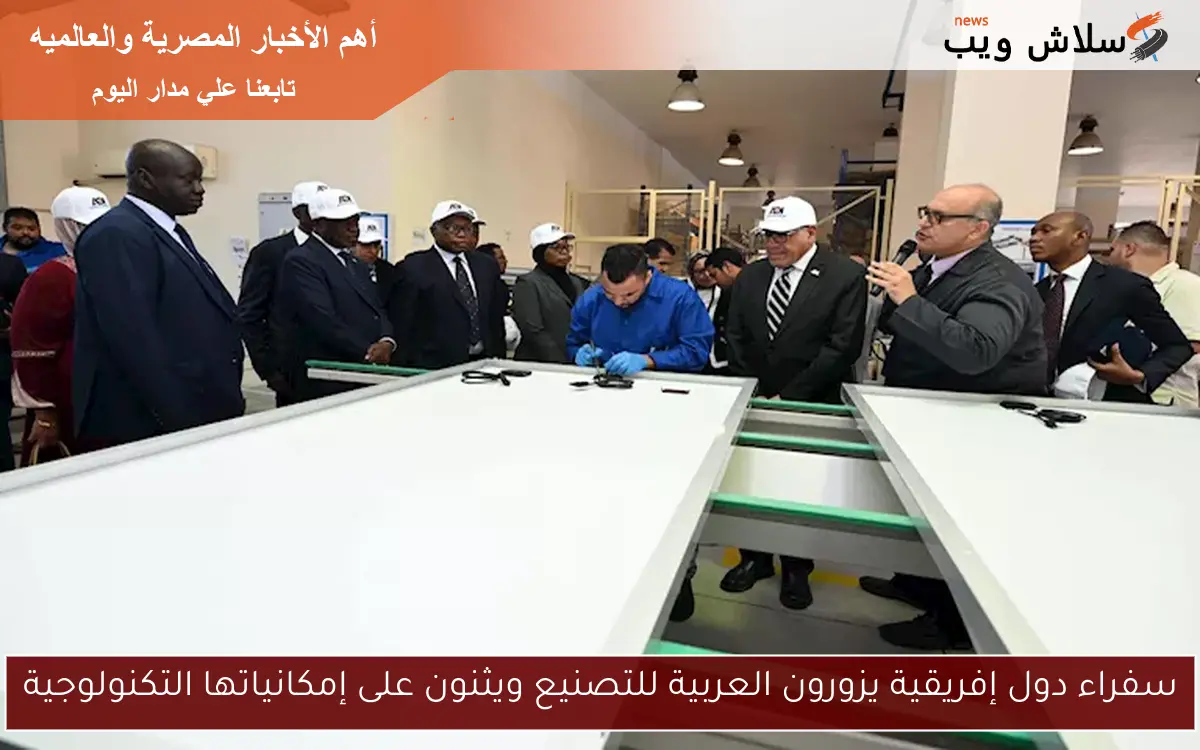 سفراء دول إفريقية يزورون العربية للتصنيع ويثنون على إمكانياتها التكنولوجية