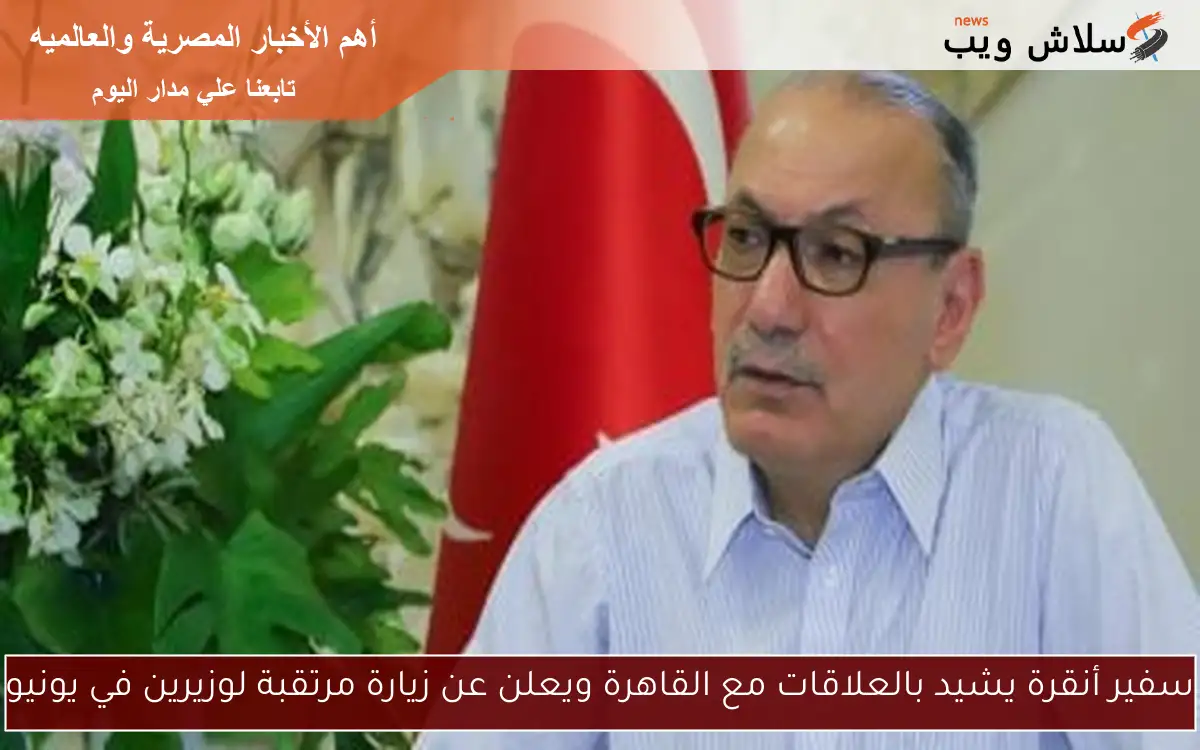 سفير أنقرة يشيد بالعلاقات مع القاهرة ويعلن عن زيارة مرتقبة لوزيرين في يونيو