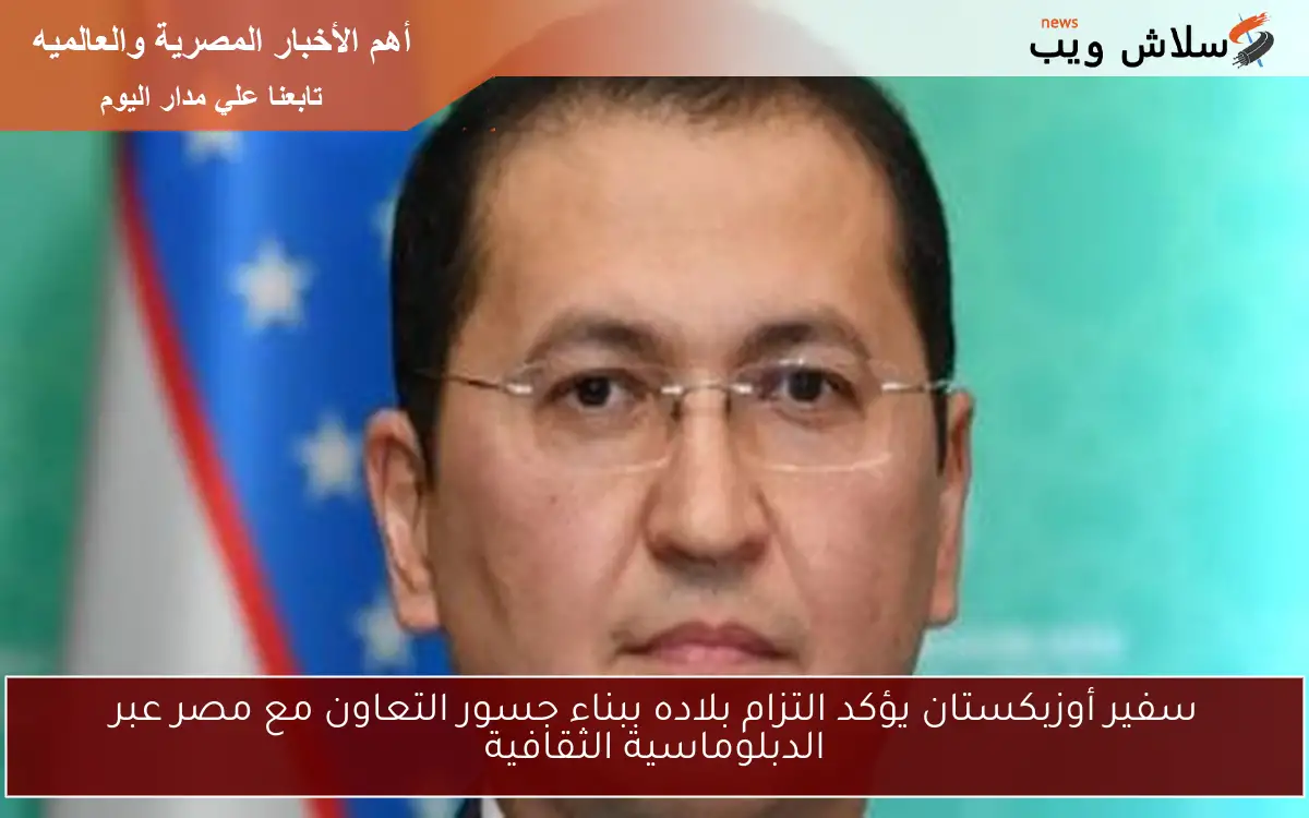 سفير أوزبكستان يؤكد التزام بلاده ببناء جسور التعاون مع مصر عبر الدبلوماسية الثقافية
