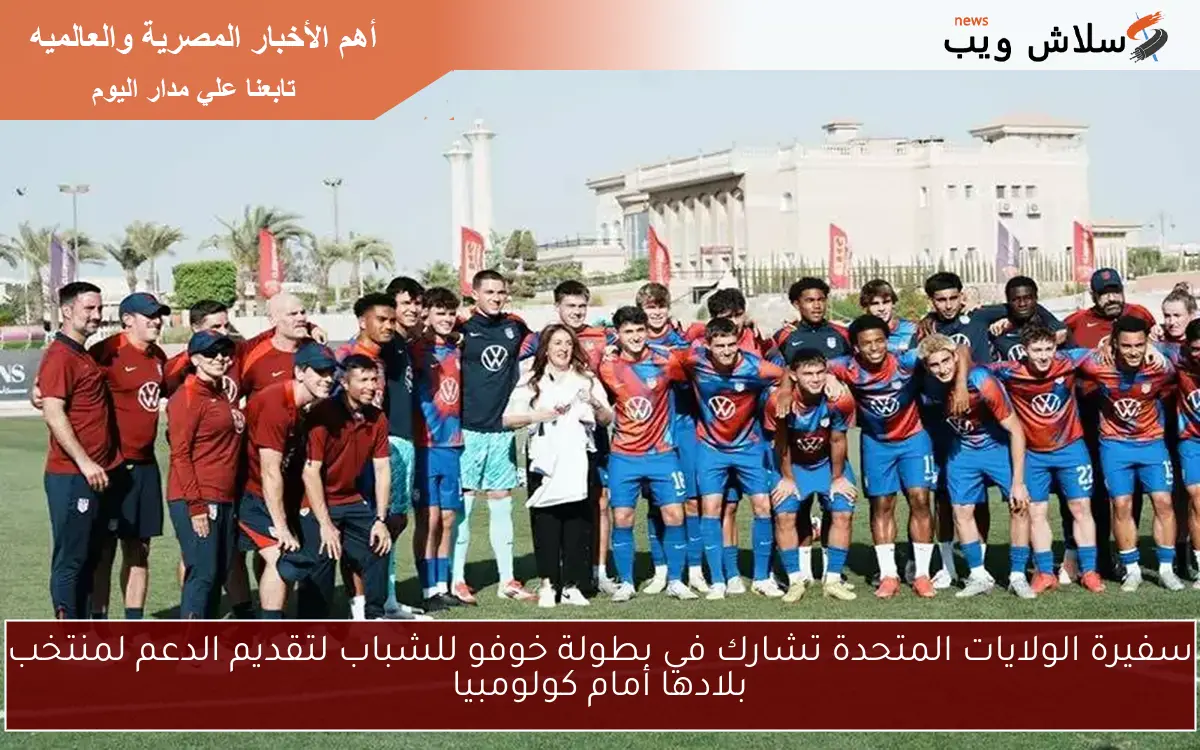 سفيرة الولايات المتحدة تشارك في بطولة خوفو للشباب لتقديم الدعم لمنتخب بلادها أمام كولومبيا