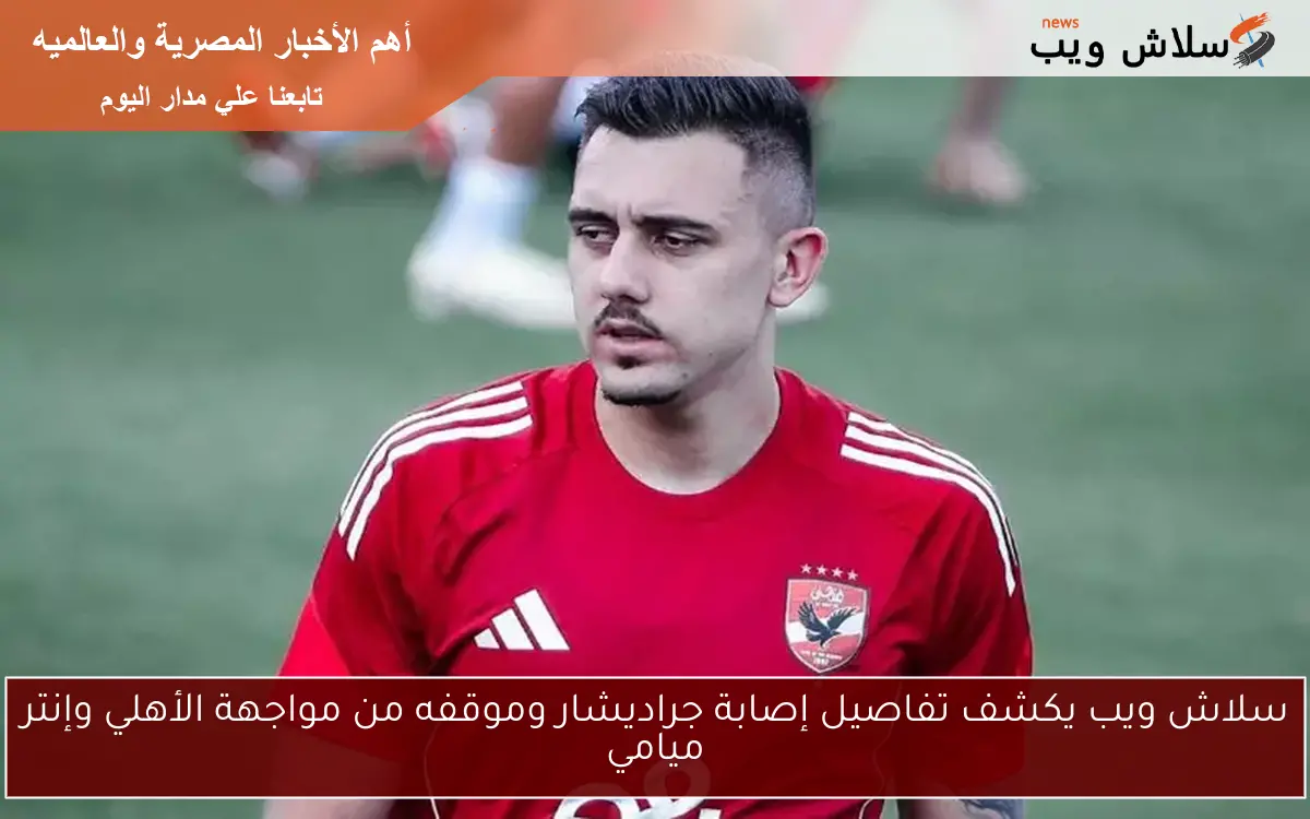سلاش ويب يكشف تفاصيل إصابة جراديشار وموقفه من مواجهة الأهلي وإنتر ميامي