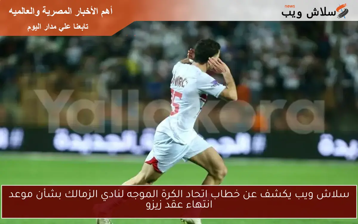 سلاش ويب يكشف عن خطاب اتحاد الكرة الموجه لنادي الزمالك بشأن موعد انتهاء عقد زيزو