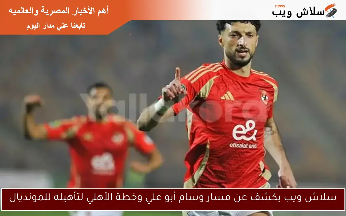سلاش ويب يكشف عن مسار وسام أبو علي وخطة الأهلي لتأهيله للمونديال