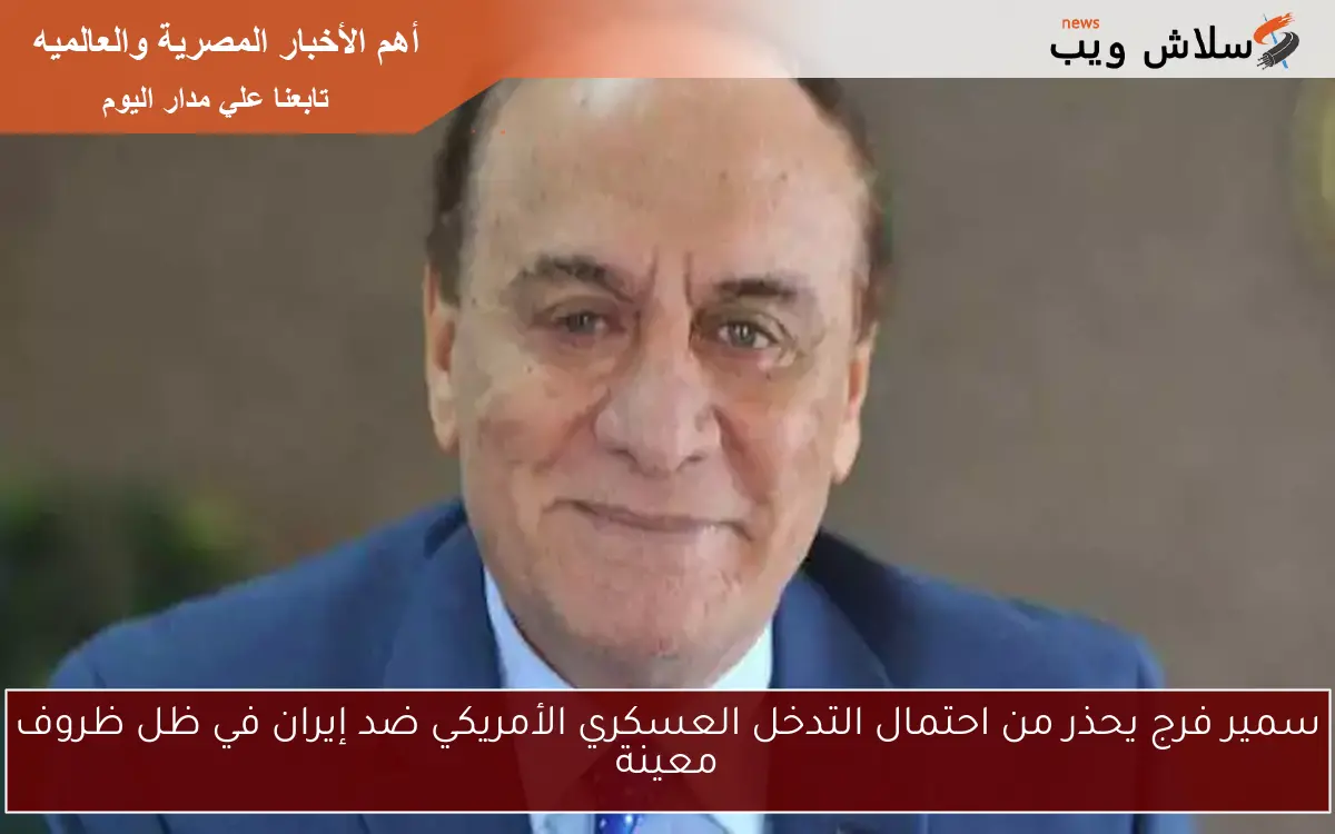 سمير فرج يحذر من احتمال التدخل العسكري الأمريكي ضد إيران في ظل ظروف معينة