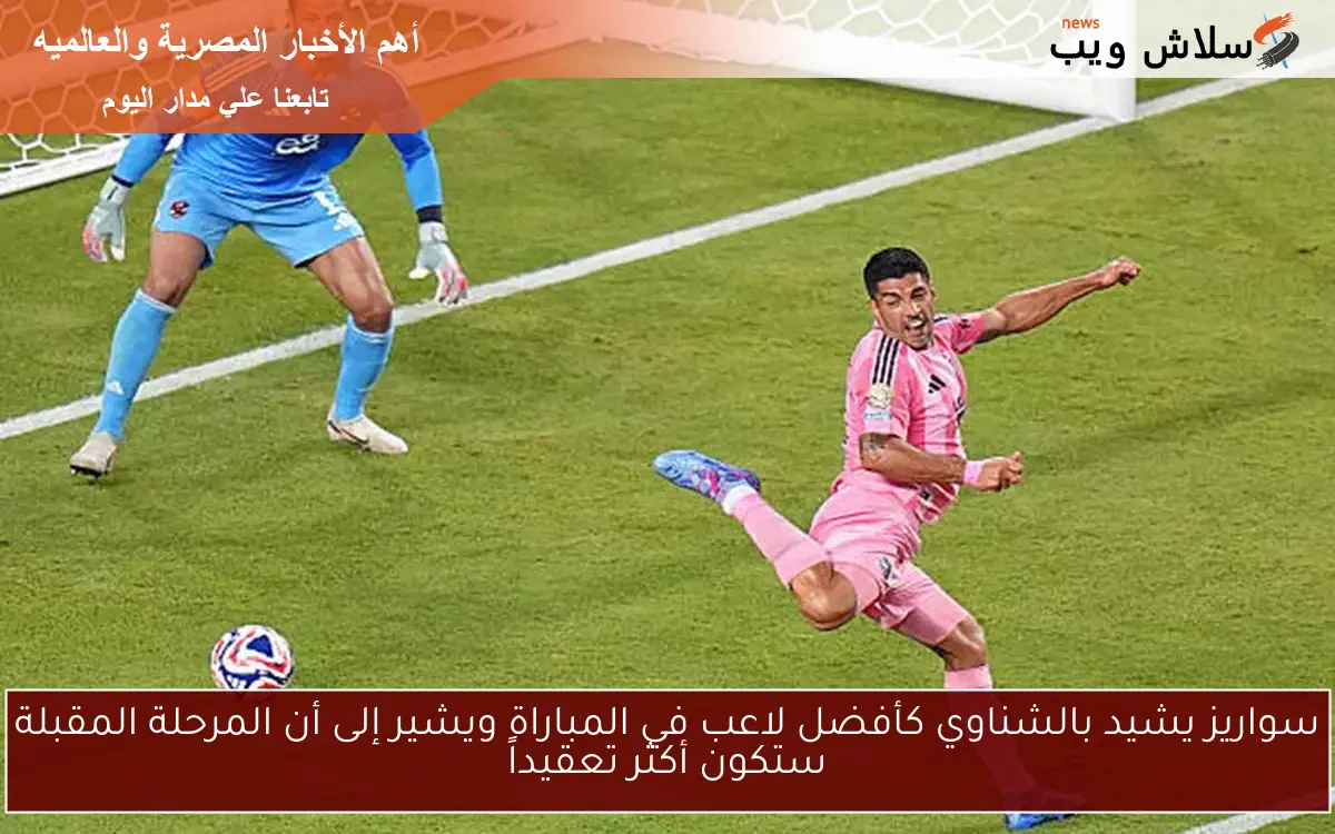 سواريز يشيد بالشناوي كأفضل لاعب في المباراة ويشير إلى أن المرحلة المقبلة ستكون أكثر تعقيداً