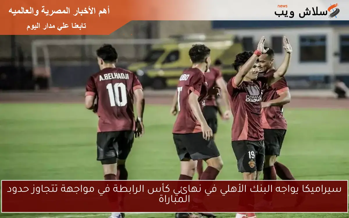 سيراميكا يواجه البنك الأهلي في نهائي كأس الرابطة في مواجهة تتجاوز حدود المباراة