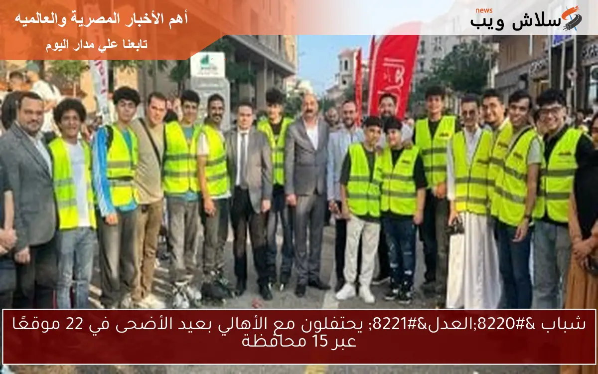 شباب “العدل” يحتفلون مع الأهالي بعيد الأضحى في 22 موقعًا عبر 15 محافظة