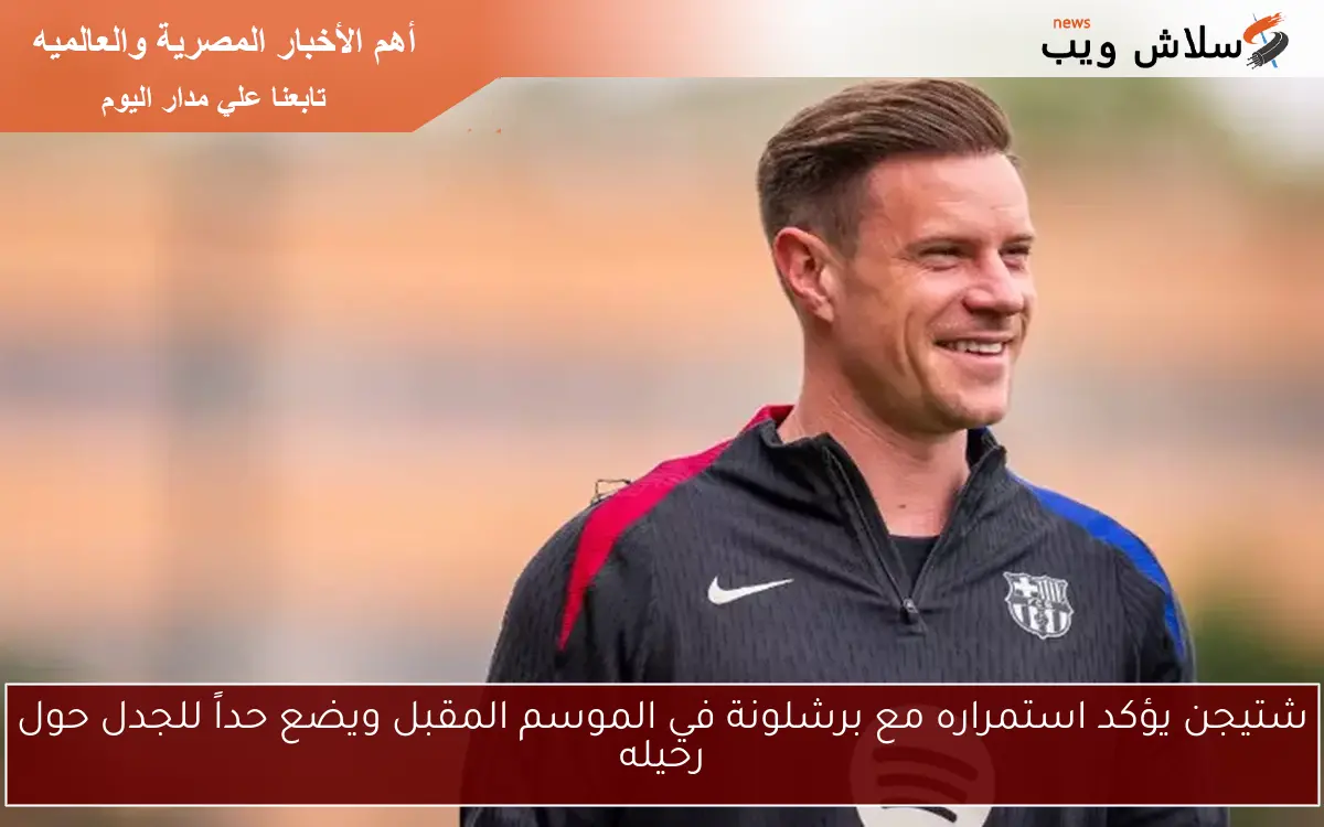 شتيجن يؤكد استمراره مع برشلونة في الموسم المقبل ويضع حداً للجدل حول رحيله