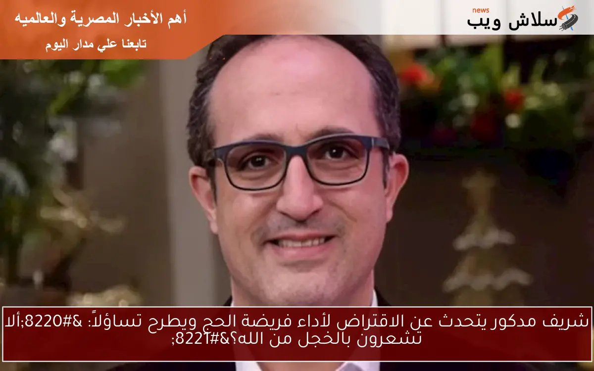 شريف مدكور يتحدث عن الاقتراض لأداء فريضة الحج ويطرح تساؤلاً: “ألا تشعرون بالخجل من الله؟”