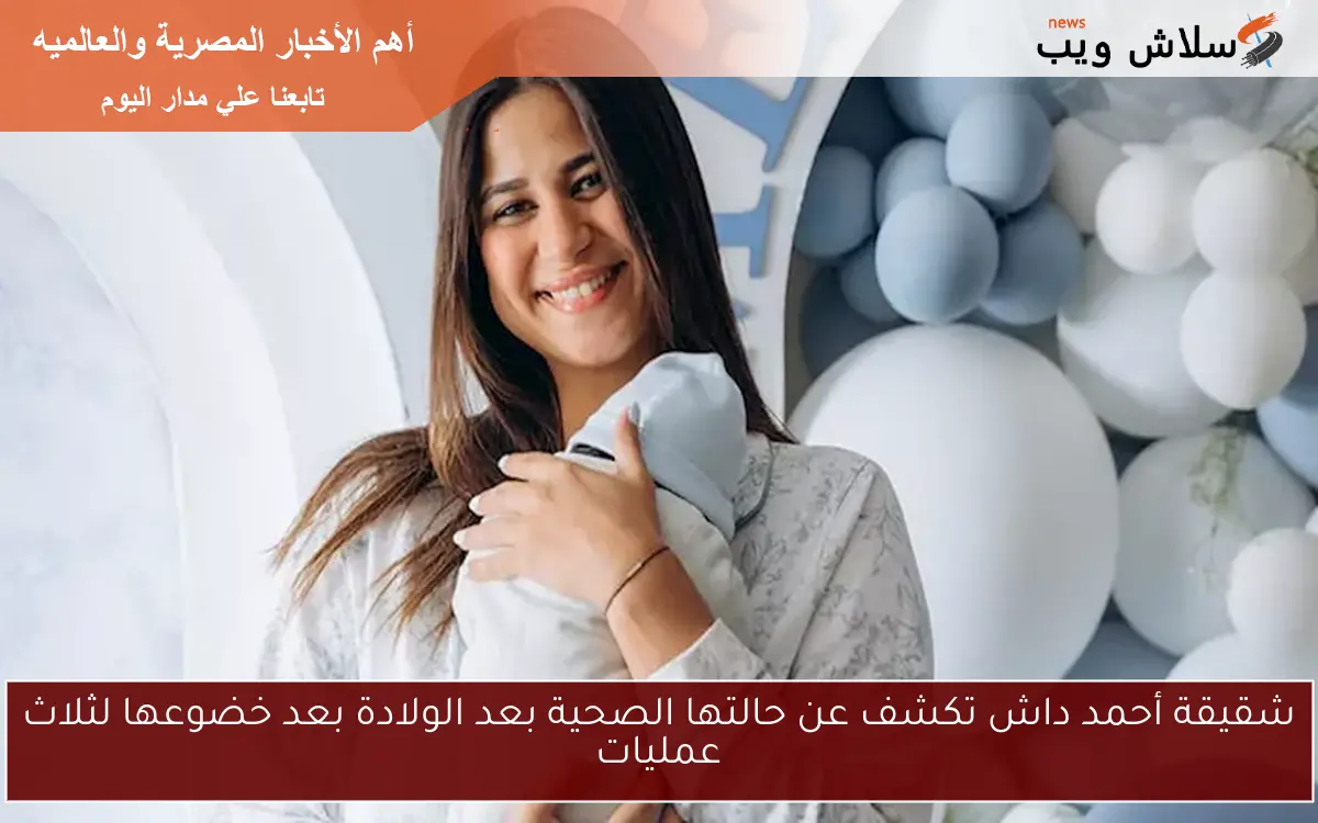 شقيقة أحمد داش تكشف عن حالتها الصحية بعد الولادة بعد خضوعها لثلاث عمليات
