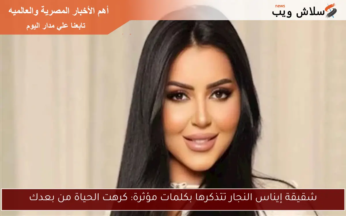 شقيقة إيناس النجار تتذكرها بكلمات مؤثرة: كرهت الحياة من بعدك