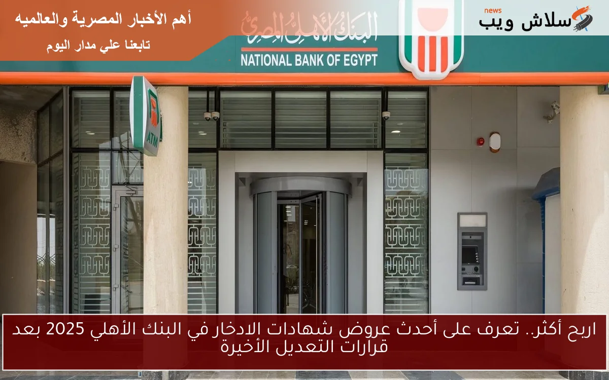 اربح أكثر.. تعرف على أحدث عروض شهادات الادخار في البنك الأهلي 2025 بعد قرارات التعديل الأخيرة