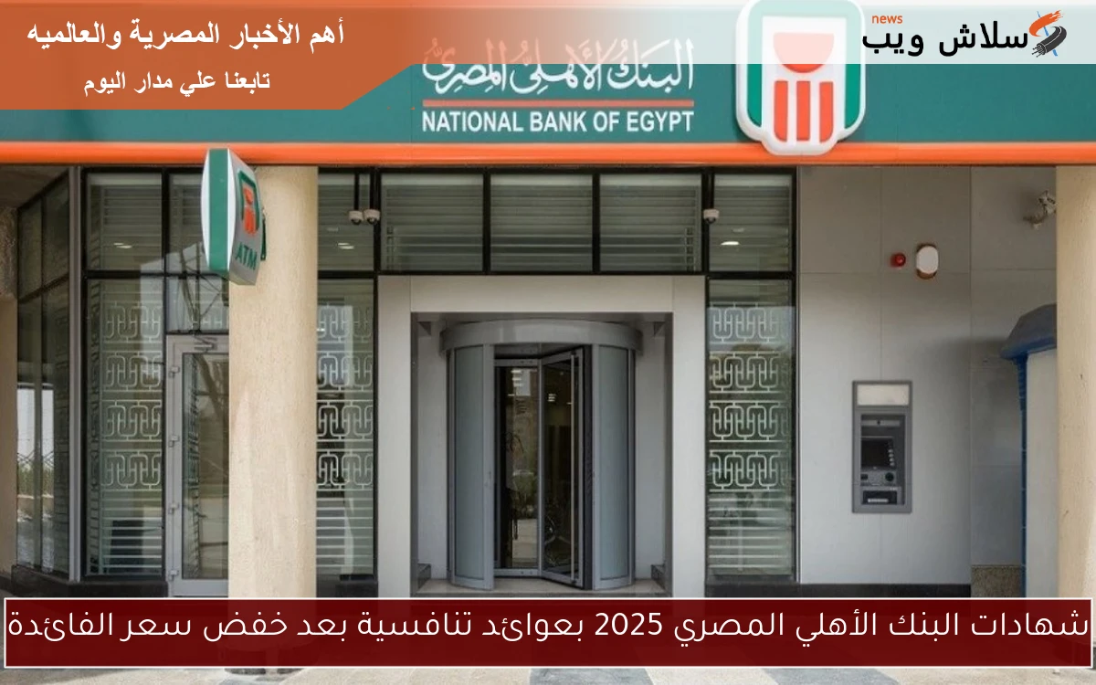 شهادات البنك الأهلي المصري 2025 بعوائد تنافسية بعد خفض سعر الفائدة