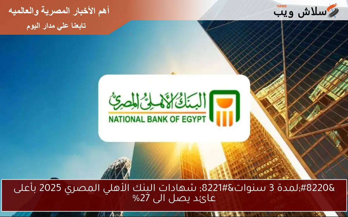 “لمدة 3 سنوات” شهادات البنك الأهلي المصري 2025 بأعلى عائد يصل الى 27%