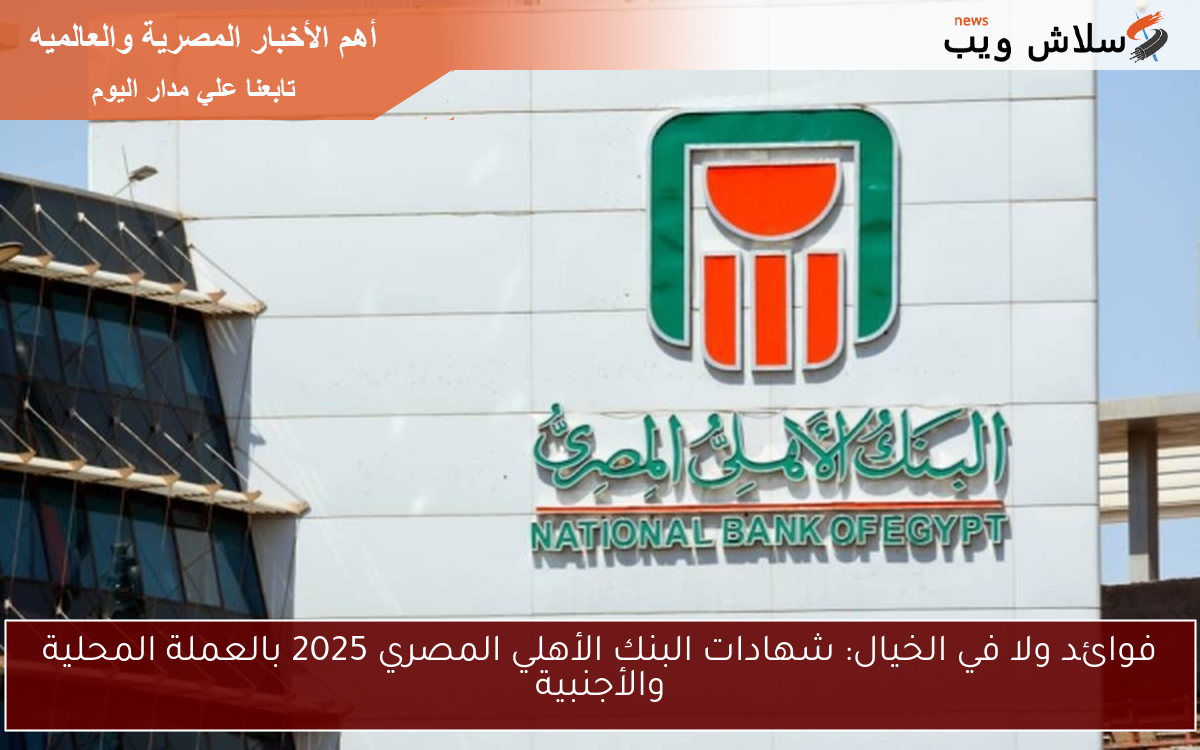 فوائد ولا في الخيال: شهادات البنك الأهلي المصري 2025 بالعملة المحلية والأجنبية