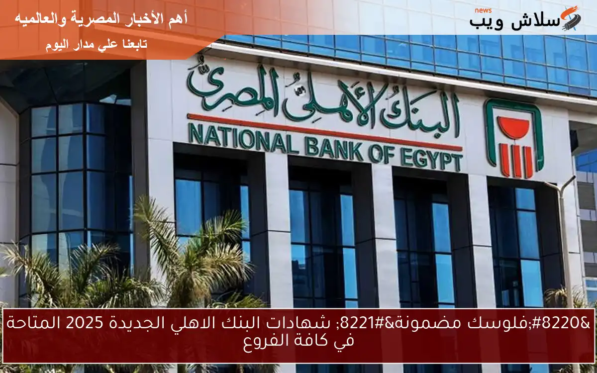 “فلوسك مضمونة” شهادات البنك الاهلي الجديدة 2025 المتاحة في كافة الفروع