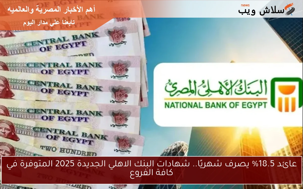 عائد 18.5% يصرف شهريًا.. شهادات البنك الاهلي الجديدة 2025 المتوفرة في كافة الفروع