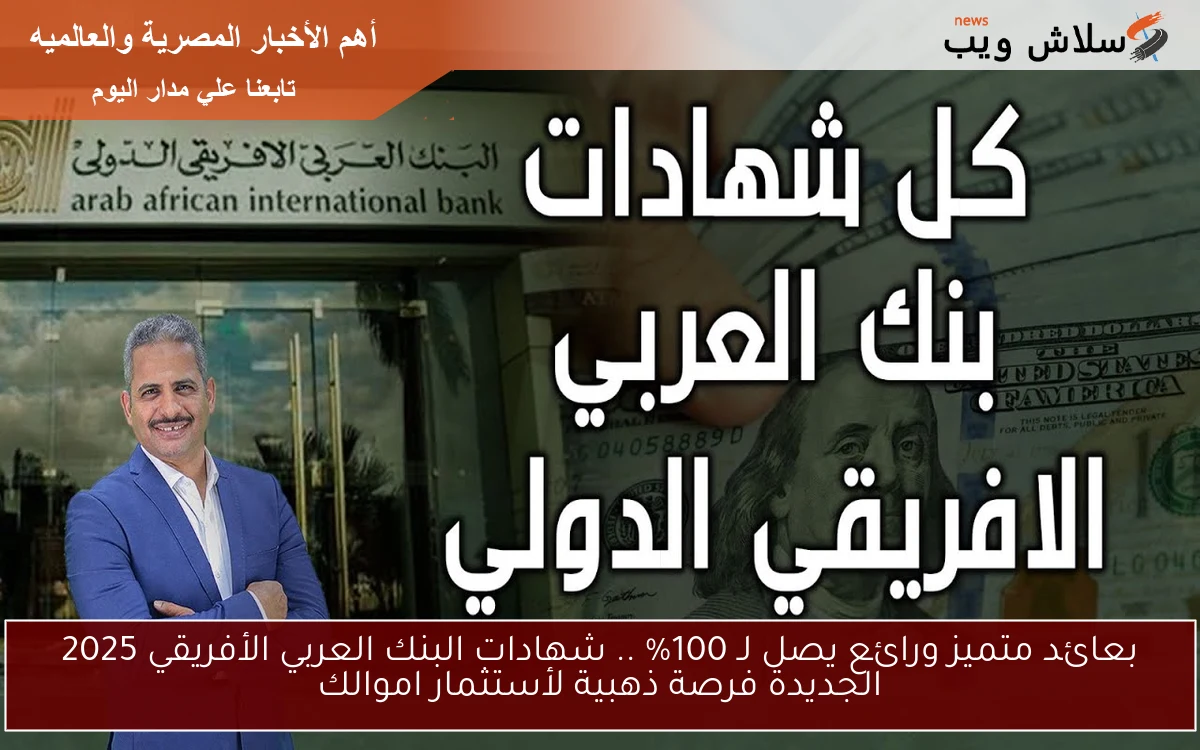 بعائد متميز ورائع يصل لـ 100% .. شهادات البنك العربي الأفريقي 2025 الجديدة فرصة ذهبية لأستثمار اموالك