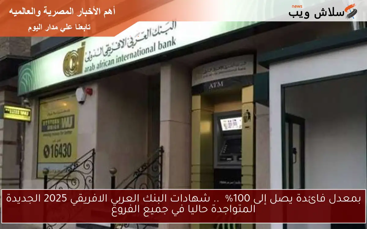 بمعدل فائدة يصل إلى 100% .. شهادات البنك العربي الافريقي 2025 الجديدة المتواجدة حاليا في جميع الفروع